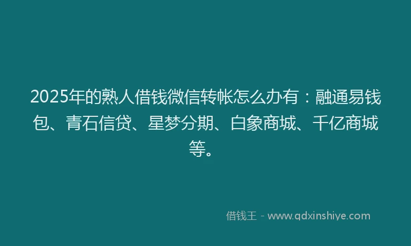 2025年的熟人借钱微信转帐怎么办有：融通易钱包、青石信贷、星梦分期、白象商城、千亿商城等。