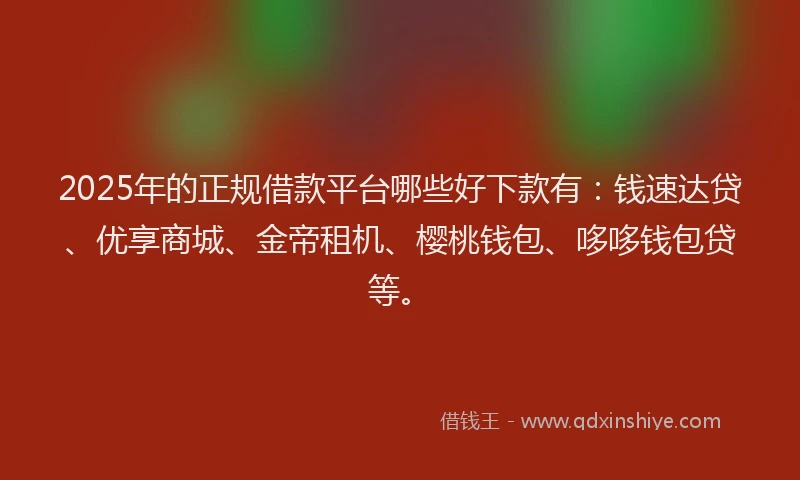 2025年的正规借款平台哪些好下款有：钱速达贷、优享商城、金帝租机、樱桃钱包、哆哆钱包贷等。