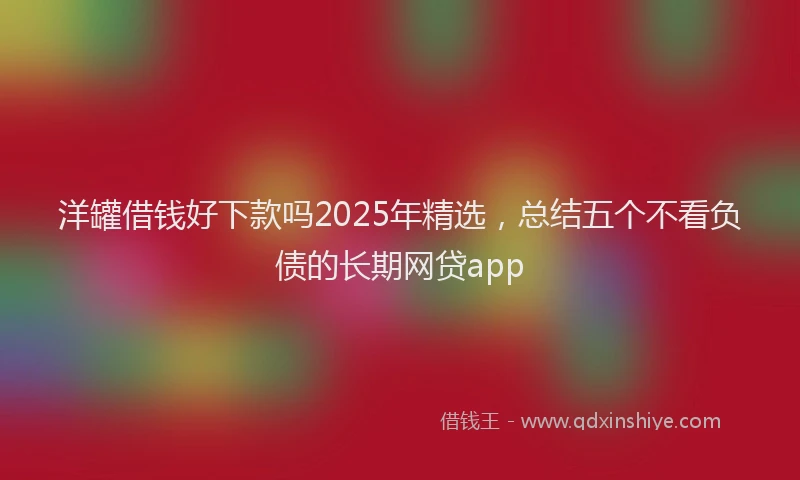 洋罐借钱好下款吗2025年精选，总结五个不看负债的长期网贷app