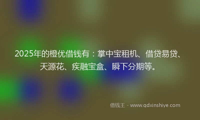 2025年的橙优借钱有：掌中宝租机、借贷易贷、天源花、疾融宝盒、瞬下分期等。
