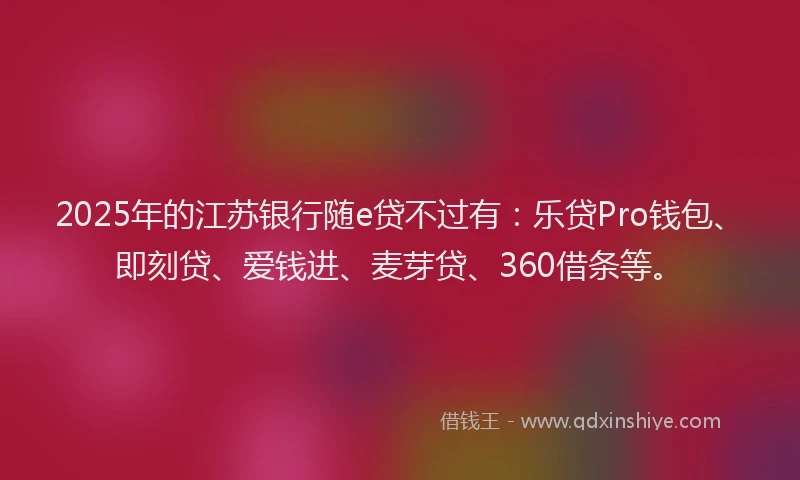 2025年的江苏银行随e贷不过有：乐贷Pro钱包、即刻贷、爱钱进、麦芽贷、360借条等。