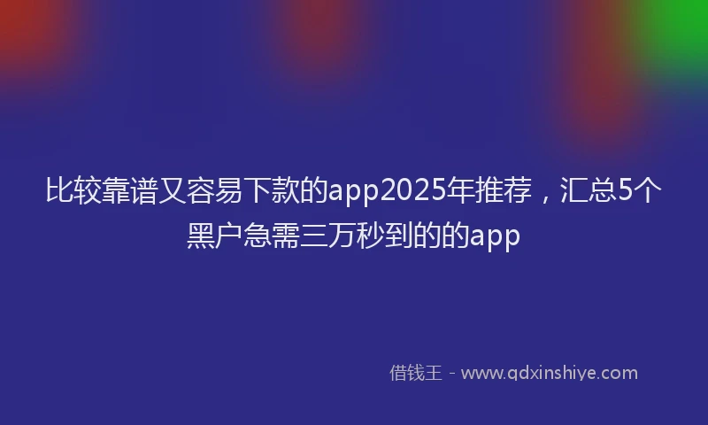 比较靠谱又容易下款的app2025年推荐，汇总5个黑户急需三万秒到的的app