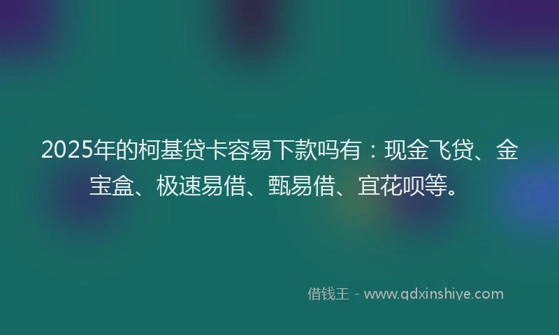 2025年的柯基贷卡容易下款吗有：现金飞贷、金宝盒、极速易借、甄易借、宜花呗等。