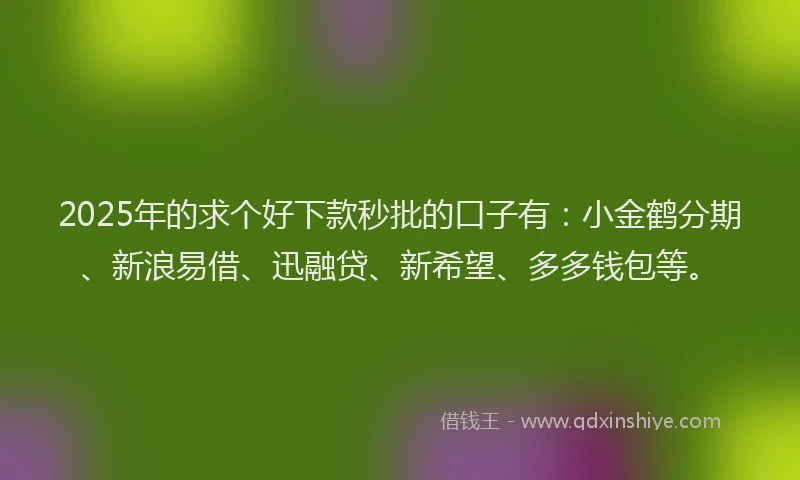 2025年的求个好下款秒批的口子有：小金鹤分期、新浪易借、迅融贷、新希望、多多钱包等。