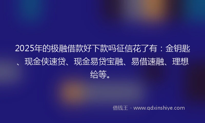 2025年的极融借款好下款吗征信花了有：金钥匙、现金侠速贷、现金易贷宝融、易借速融、理想给等。