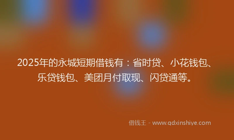 2025年的永城短期借钱有：省时贷、小花钱包、乐贷钱包、美团月付取现、闪贷通等。