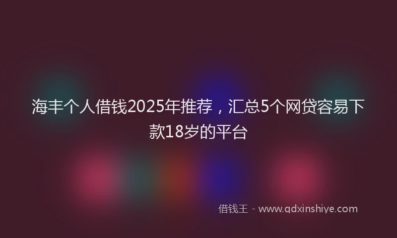 海丰个人借钱2025年推荐，汇总5个网贷容易下款18岁的平台
