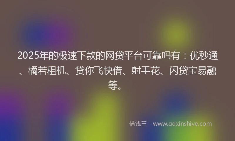 2025年的极速下款的网贷平台可靠吗有：优秒通、橘若租机、贷你飞快借、射手花、闪贷宝易融等。