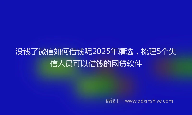 没钱了微信如何借钱呢2025年精选，梳理5个失信人员可以借钱的网贷软件