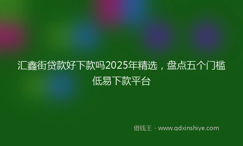 汇鑫街贷款好下款吗2025年精选，盘点五个门槛低易下款平台