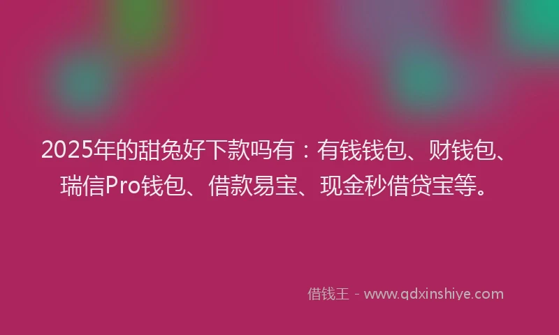2025年的甜兔好下款吗有：有钱钱包、财钱包、瑞信Pro钱包、借款易宝、现金秒借贷宝等。