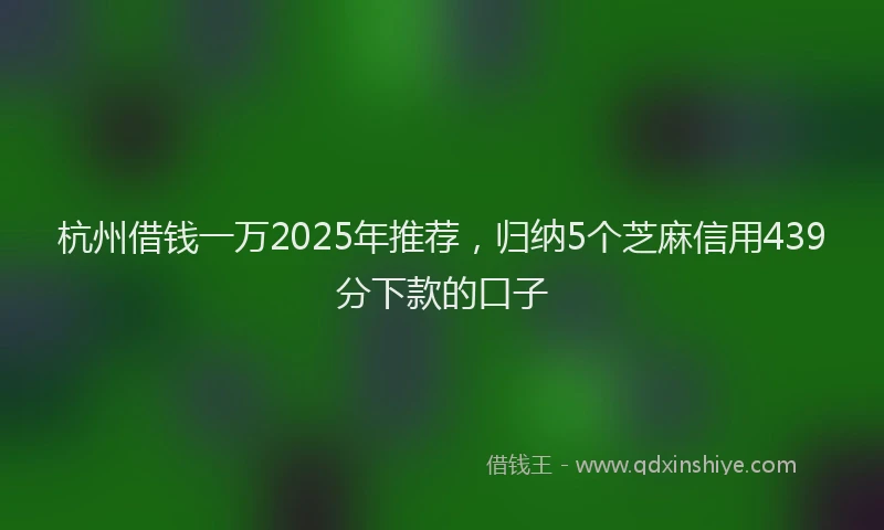 杭州借钱一万2025年推荐，归纳5个芝麻信用439分下款的口子