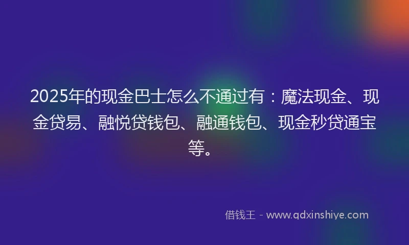 2025年的现金巴士怎么不通过有：魔法现金、现金贷易、融悦贷钱包、融通钱包、现金秒贷通宝等。