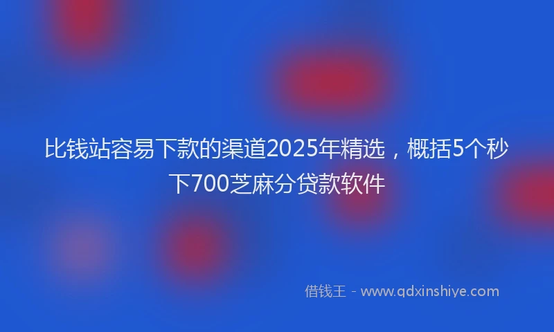 比钱站容易下款的渠道2025年精选，概括5个秒下700芝麻分贷款软件