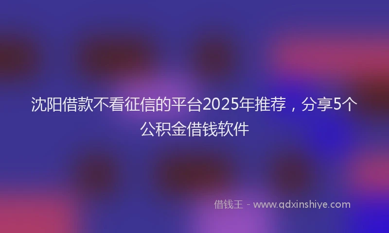 沈阳借款不看征信的平台2025年推荐，分享5个公积金借钱软件