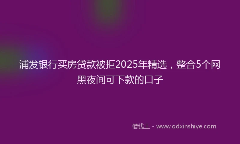 浦发银行买房贷款被拒2025年精选，整合5个网黑夜间可下款的口子