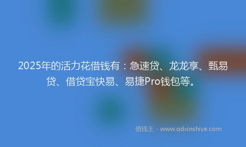2025年的活力花借钱有：急速贷、龙龙享、甄易贷、借贷宝快易、易捷Pro钱包等。