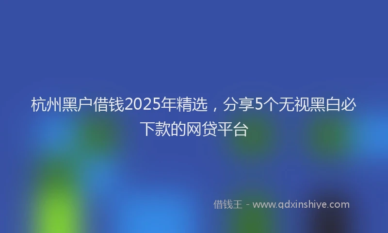 杭州黑户借钱2025年精选，分享5个无视黑白必下款的网贷平台