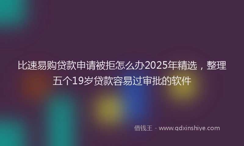 比速易购贷款申请被拒怎么办2025年精选，整理五个19岁贷款容易过审批的软件
