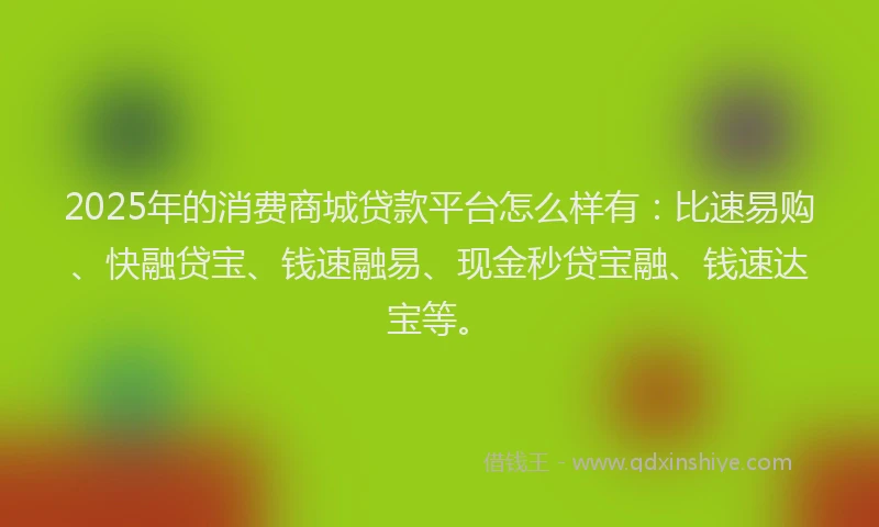 2025年的消费商城贷款平台怎么样有：比速易购、快融贷宝、钱速融易、现金秒贷宝融、钱速达宝等。