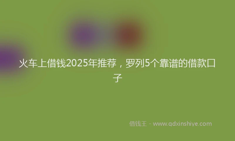 火车上借钱2025年推荐，罗列5个靠谱的借款口子