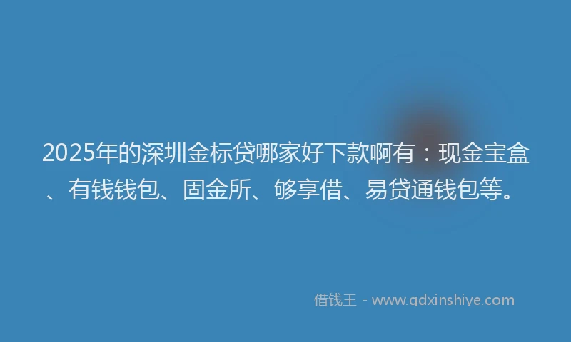 2025年的深圳金标贷哪家好下款啊有：现金宝盒、有钱钱包、固金所、够享借、易贷通钱包等。