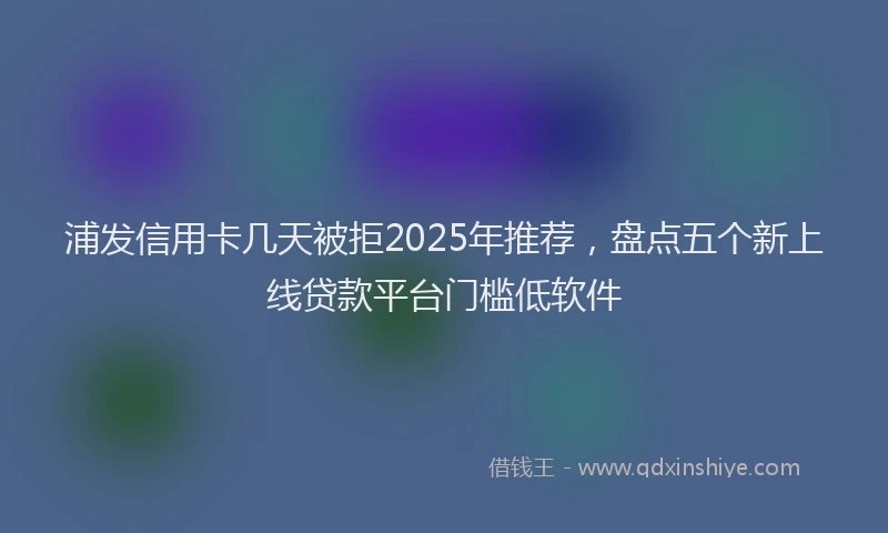 浦发信用卡几天被拒2025年推荐，盘点五个新上线贷款平台门槛低软件