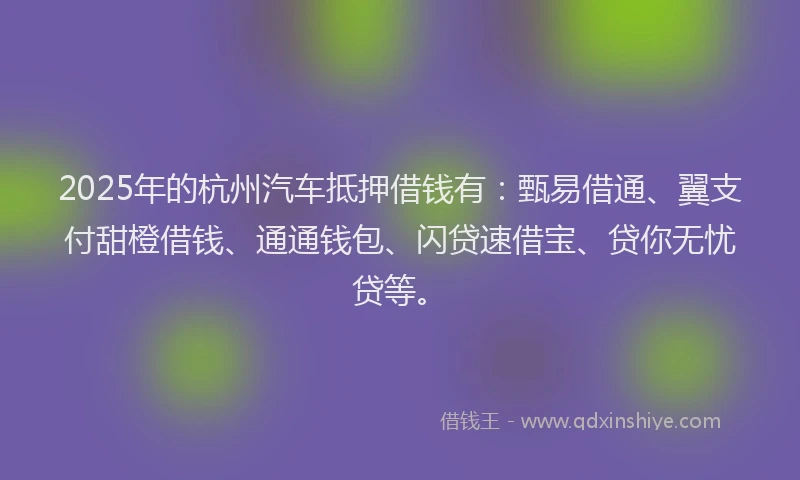 2025年的杭州汽车抵押借钱有：甄易借通、翼支付甜橙借钱、通通钱包、闪贷速借宝、贷你无忧贷等。