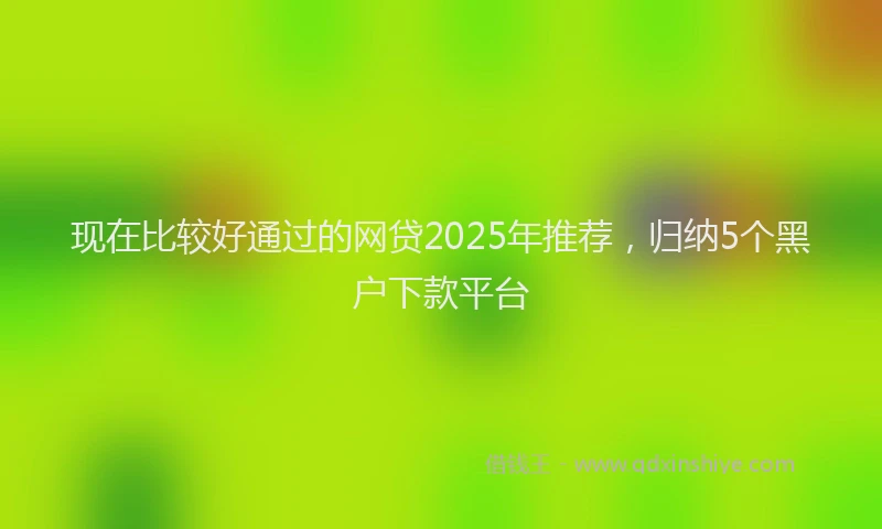 现在比较好通过的网贷2025年推荐，归纳5个黑户下款平台