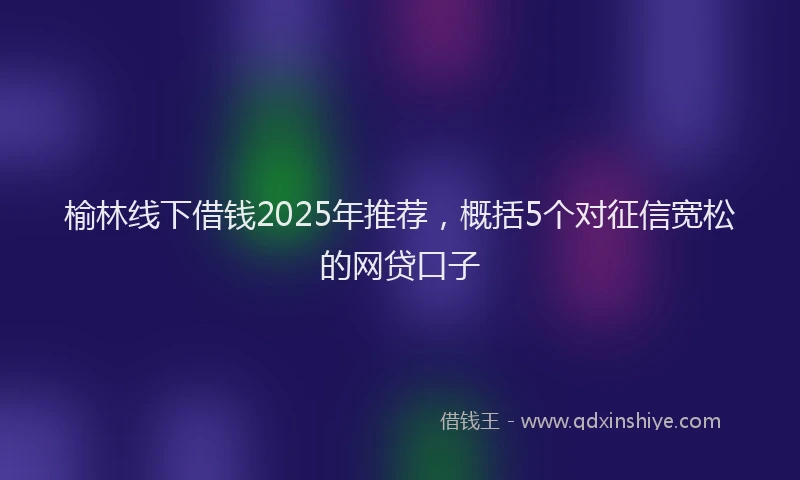 榆林线下借钱2025年推荐，概括5个对征信宽松的网贷口子