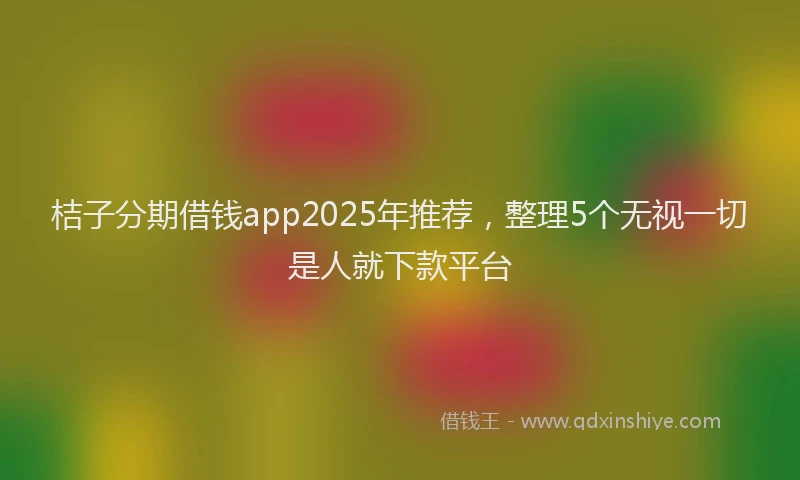 桔子分期借钱app2025年推荐，整理5个无视一切是人就下款平台