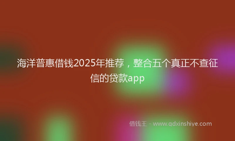 海洋普惠借钱2025年推荐，整合五个真正不查征信的贷款app