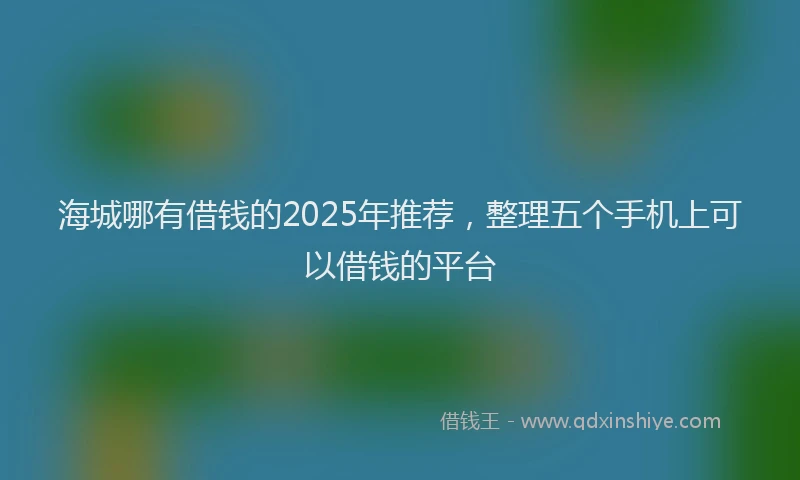 海城哪有借钱的2025年推荐，整理五个手机上可以借钱的平台