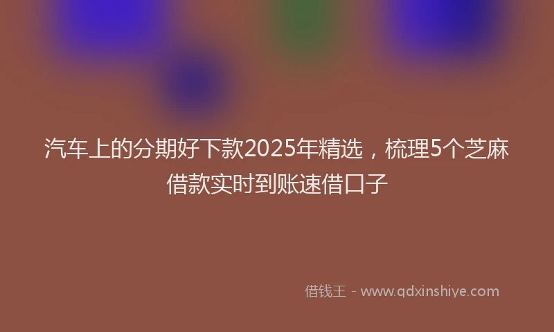 汽车上的分期好下款2025年精选，梳理5个芝麻借款实时到账速借口子