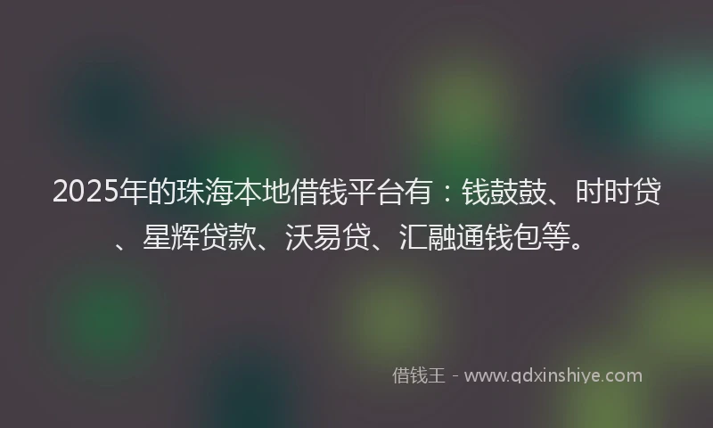 2025年的珠海本地借钱平台有：钱鼓鼓、时时贷、星辉贷款、沃易贷、汇融通钱包等。