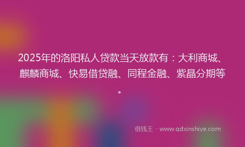 2025年的洛阳私人贷款当天放款有：大利商城、麒麟商城、快易借贷融、同程金融、紫晶分期等。