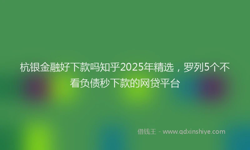 杭银金融好下款吗知乎2025年精选，罗列5个不看负债秒下款的网贷平台