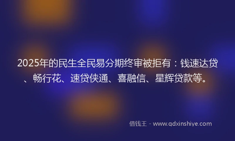 2025年的民生全民易分期终审被拒有：钱速达贷、畅行花、速贷侠通、喜融信、星辉贷款等。