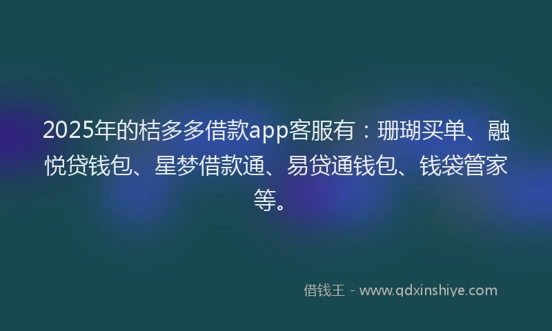 2025年的桔多多借款app客服有：珊瑚买单、融悦贷钱包、星梦借款通、易贷通钱包、钱袋管家等。