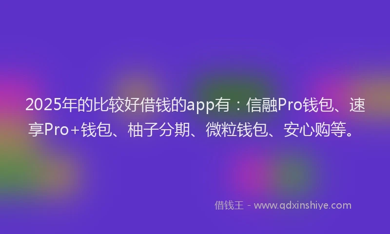 2025年的比较好借钱的app有：信融Pro钱包、速享Pro+钱包、柚子分期、微粒钱包、安心购等。