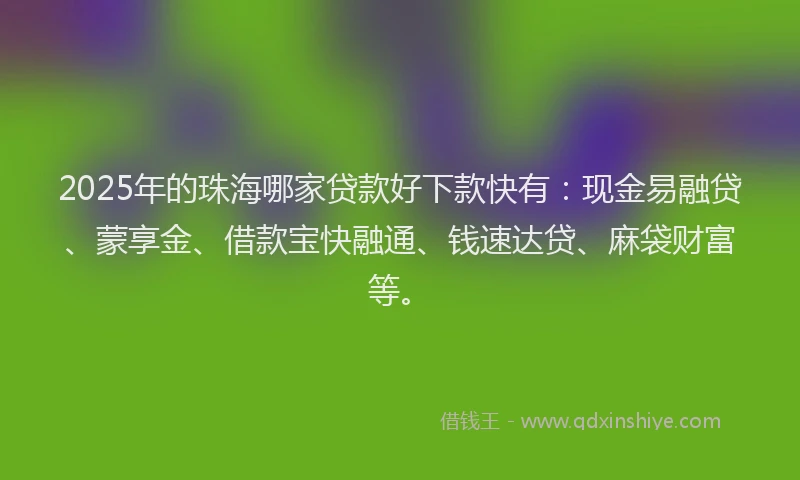 2025年的珠海哪家贷款好下款快有：现金易融贷、蒙享金、借款宝快融通、钱速达贷、麻袋财富等。