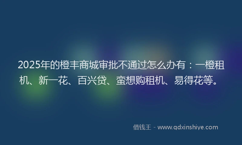 2025年的橙丰商城审批不通过怎么办有：一橙租机、新一花、百兴贷、蛮想购租机、易得花等。