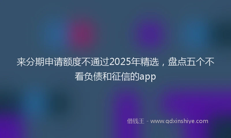 来分期申请额度不通过2025年精选，盘点五个不看负债和征信的app