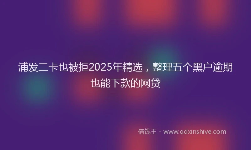 浦发二卡也被拒2025年精选，整理五个黑户逾期也能下款的网贷