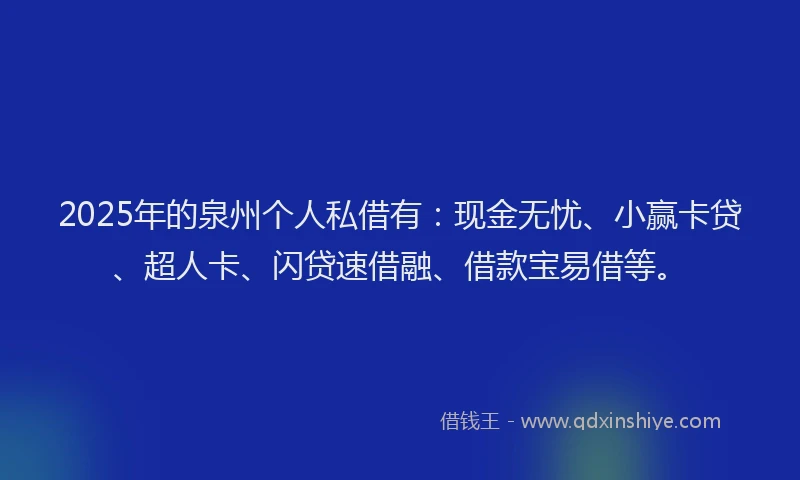 2025年的泉州个人私借有：现金无忧、小赢卡贷、超人卡、闪贷速借融、借款宝易借等。