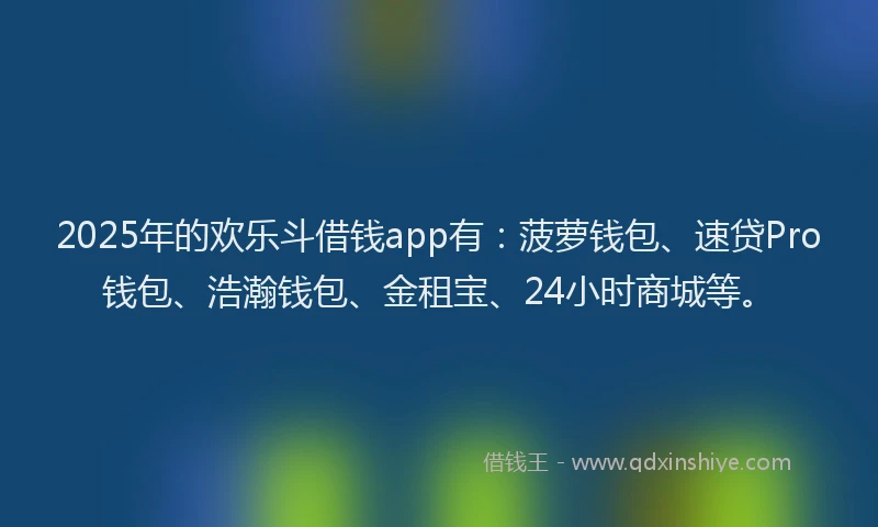2025年的欢乐斗借钱app有：菠萝钱包、速贷Pro钱包、浩瀚钱包、金租宝、24小时商城等。