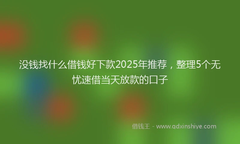 没钱找什么借钱好下款2025年推荐，整理5个无忧速借当天放款的口子