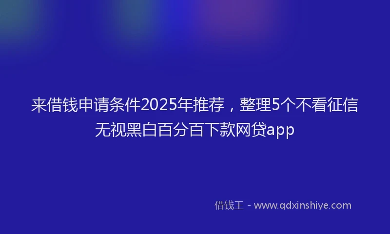 来借钱申请条件2025年推荐，整理5个不看征信无视黑白百分百下款网贷app