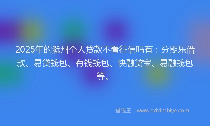 2025年的滁州个人贷款不看征信吗有：分期乐借款、易贷钱包、有钱钱包、快融贷宝、易融钱包等。