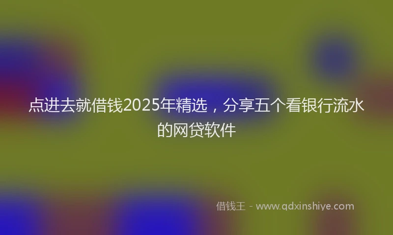 点进去就借钱2025年精选，分享五个看银行流水的网贷软件